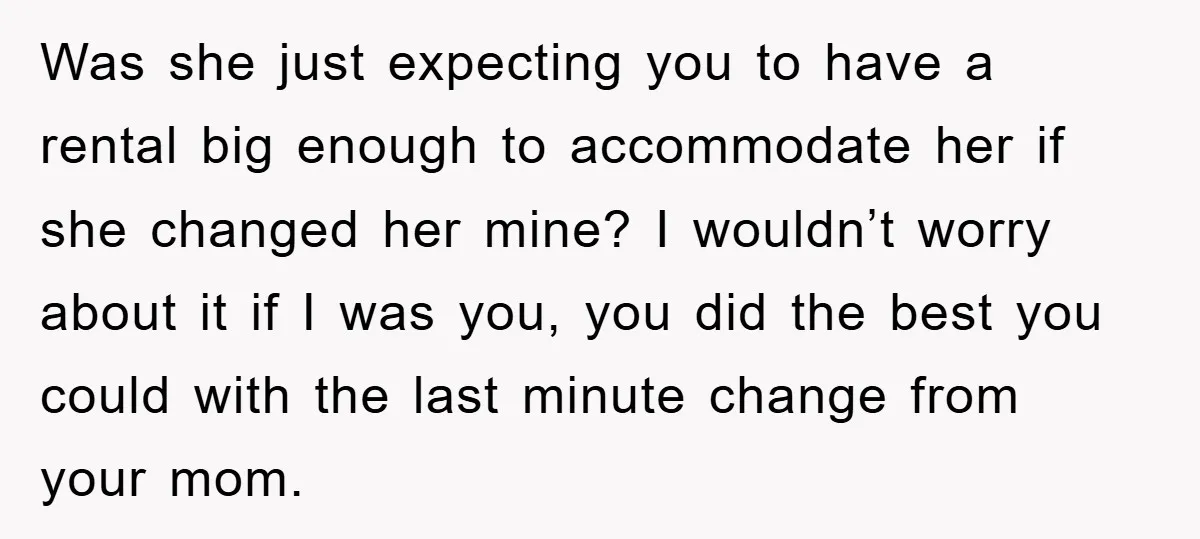 Was she just expecting you to have a rental big enough to accommodate her if she changed her mine? I wouldn’t worry about it if I was you, you did...