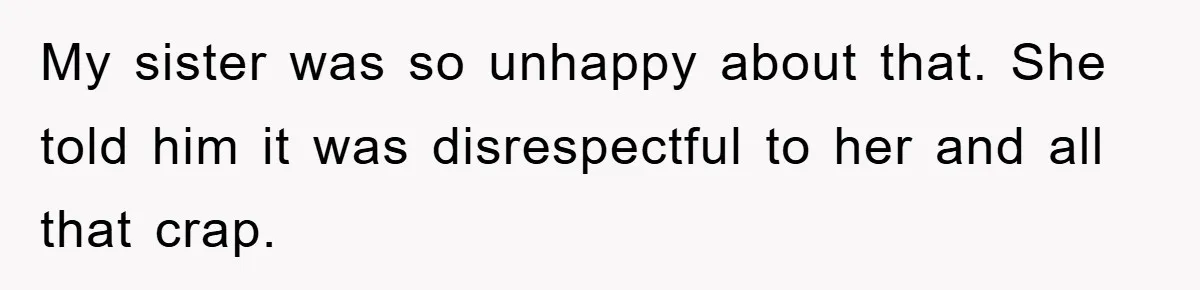 My sister was so unhappy about that. She told him it was disrespectful to her and all that crap.