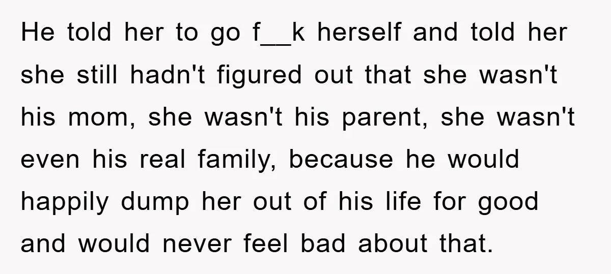 He told her to go f__k herself and told her she still hadn't figured out that she wasn't his mom, she wasn't his parent, she wasn't even his real family,...