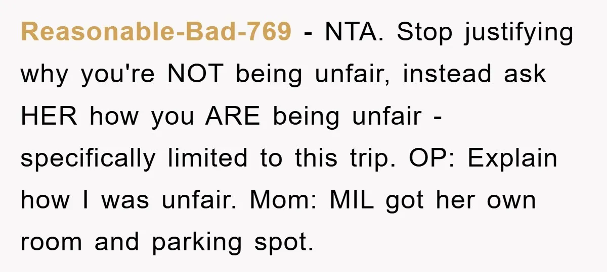 Reasonable-Bad-769 − NTA. Stop justifying why you're NOT being unfair, instead ask HER how you ARE being unfair - specifically limited to this trip. OP: Explain how I was unfair....