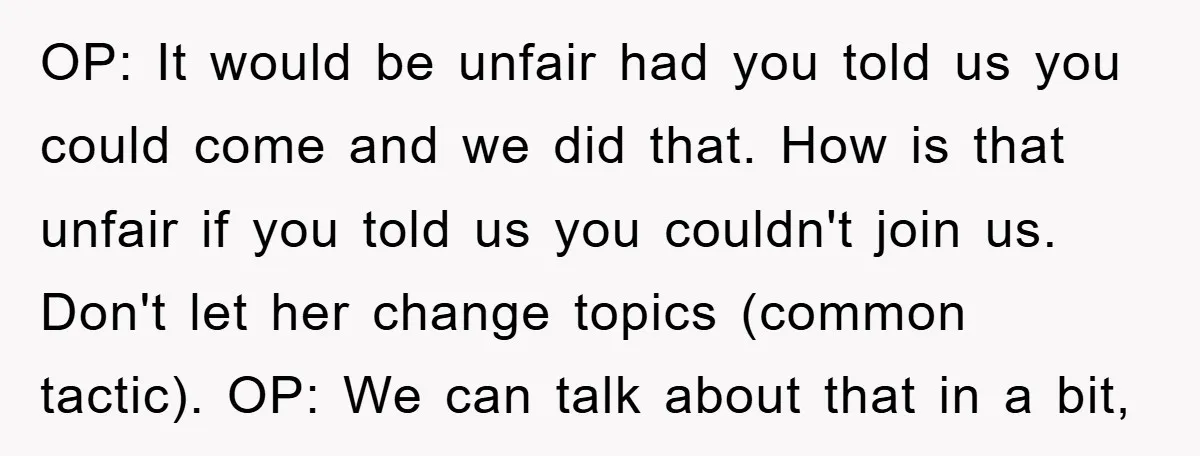 OP: It would be unfair had you told us you could come and we did that. How is that unfair if you told us you couldn't join us. Don't let...