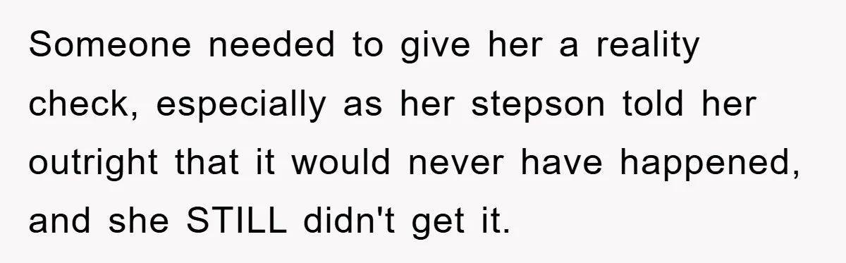 Someone needed to give her a reality check, especially as her stepson told her outright that it would never have happened, and she STILL didn't get it.