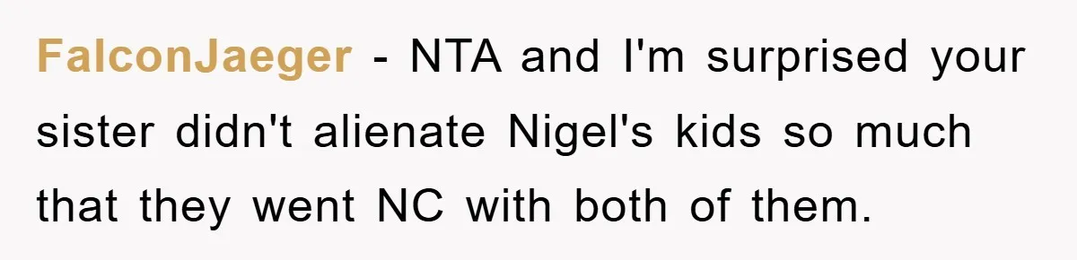 FalconJaeger − NTA and I'm surprised your sister didn't alienate Nigel's kids so much that they went NC with both of them.