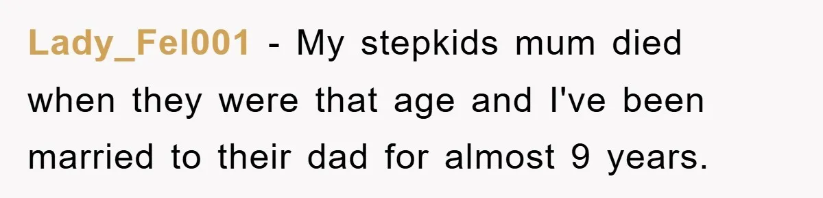 Lady_Fel001 − My stepkids mum died when they were that age and I've been married to their dad for almost 9 years.
