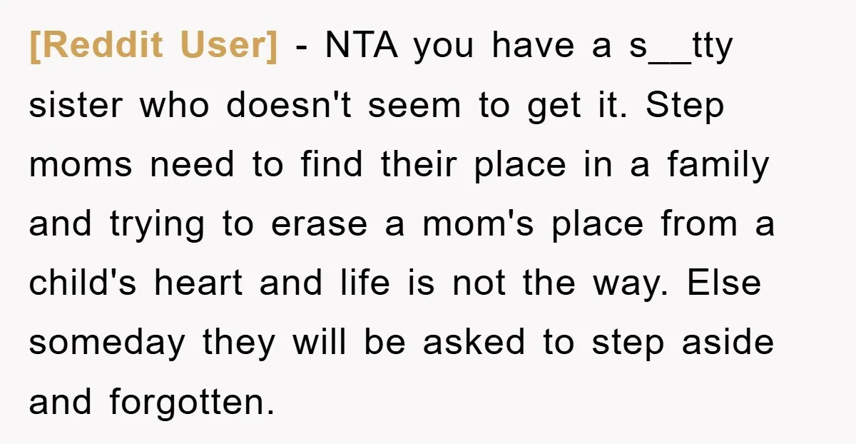 [Reddit User] − NTA you have a s__tty sister who doesn't seem to get it. Step moms need to find their place in a family and trying to erase a...