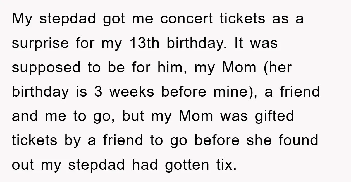 My stepdad got me concert tickets as a surprise for my 13th birthday. It was supposed to be for him, my Mom (her birthday is 3 weeks before mine), a...