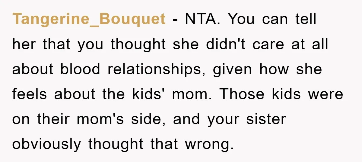 Tangerine_Bouquet − NTA. You can tell her that you thought she didn't care at all about blood relationships, given how she feels about the kids' mom. Those kids were on...