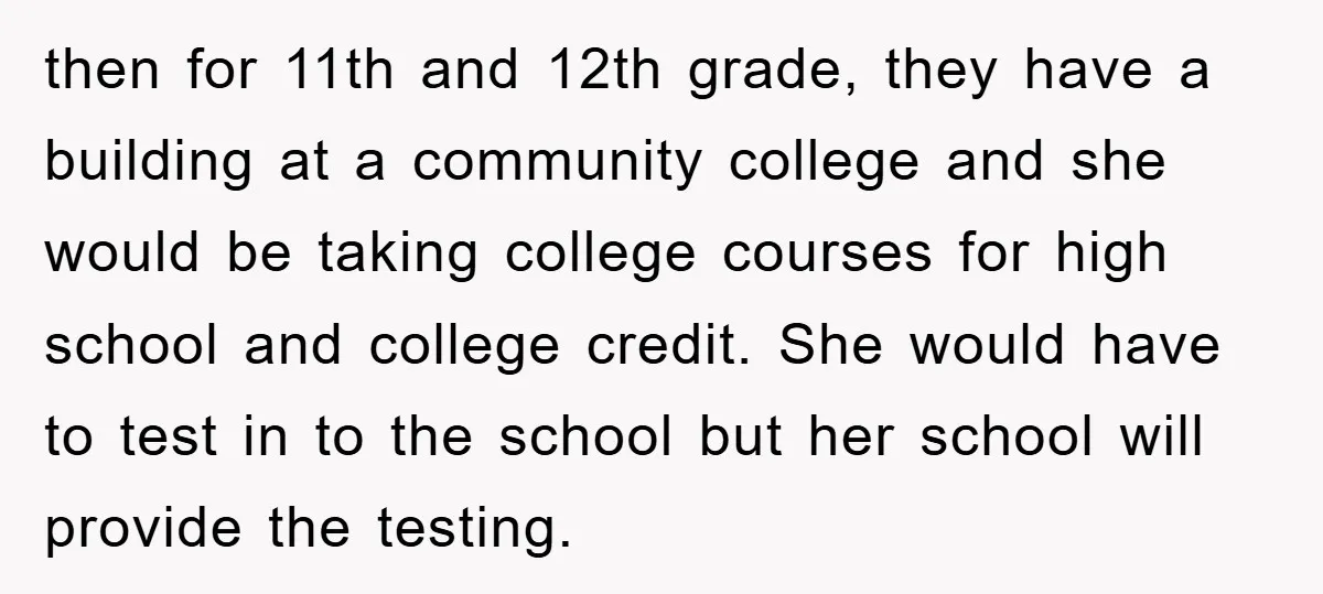 then for 11th and 12th grade, they have a building at a community college and she would be taking college courses for high school and college credit. She would have...