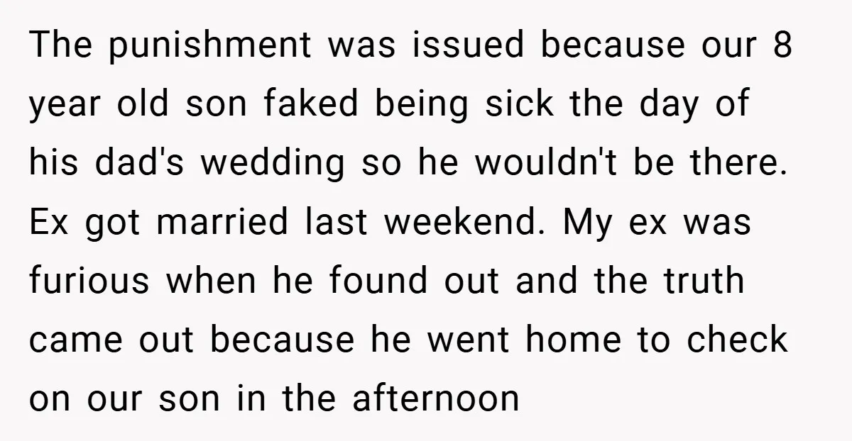 The punishment was issued because our 8 year old son faked being sick the day of his dad's wedding so he wouldn't be there. Ex got married last weekend. My...