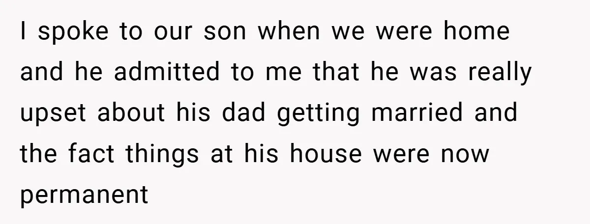 I spoke to our son when we were home and he admitted to me that he was really upset about his dad getting married and the fact things at his...