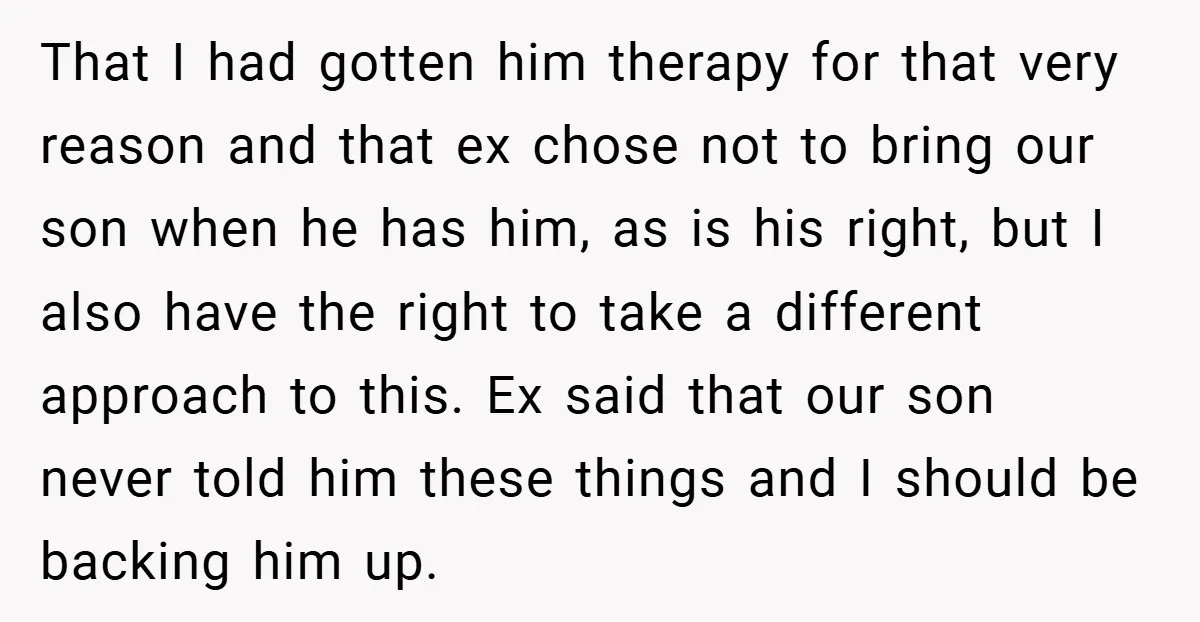 That I had gotten him therapy for that very reason and that ex chose not to bring our son when he has him, as is his right, but I also...