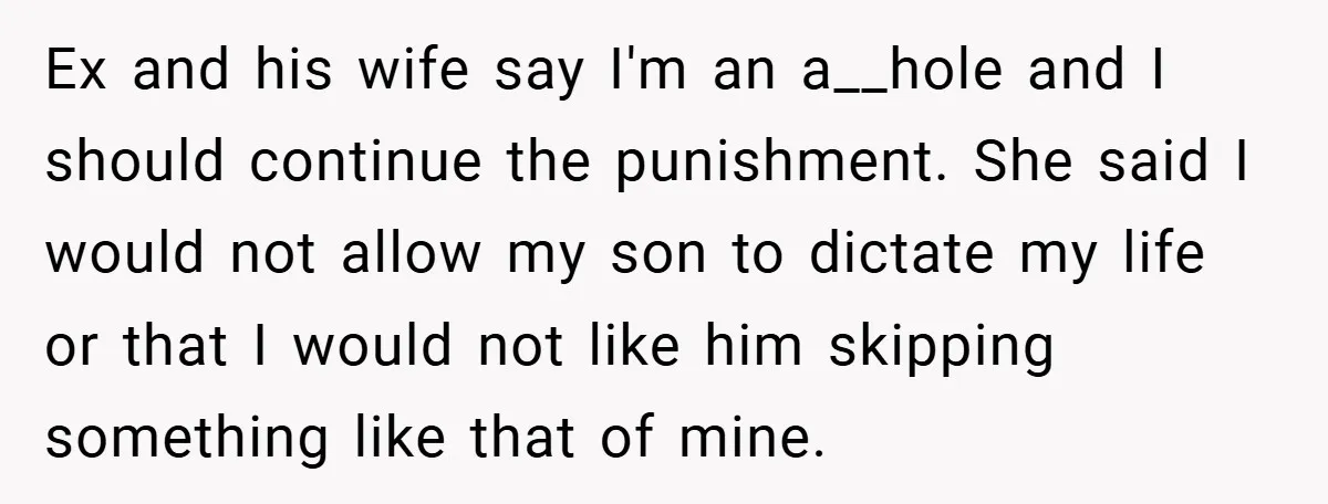 Ex and his wife say I'm an a__hole and I should continue the punishment. She said I would not allow my son to dictate my life or that I would...