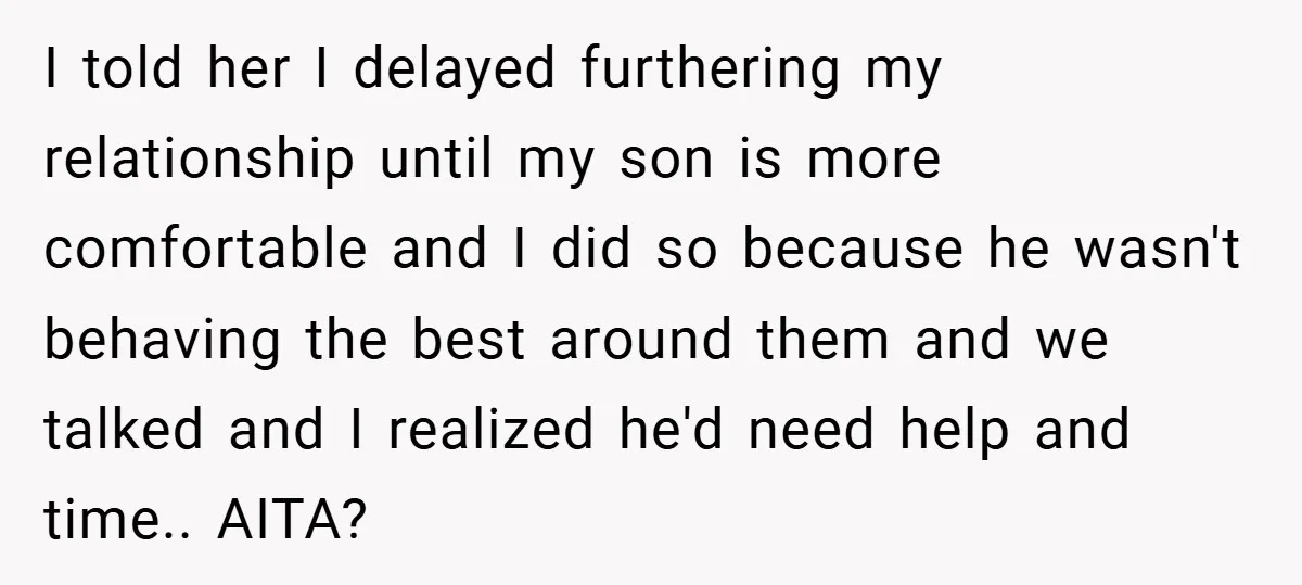 I told her I delayed furthering my relationship until my son is more comfortable and I did so because he wasn't behaving the best around them and we talked and...
