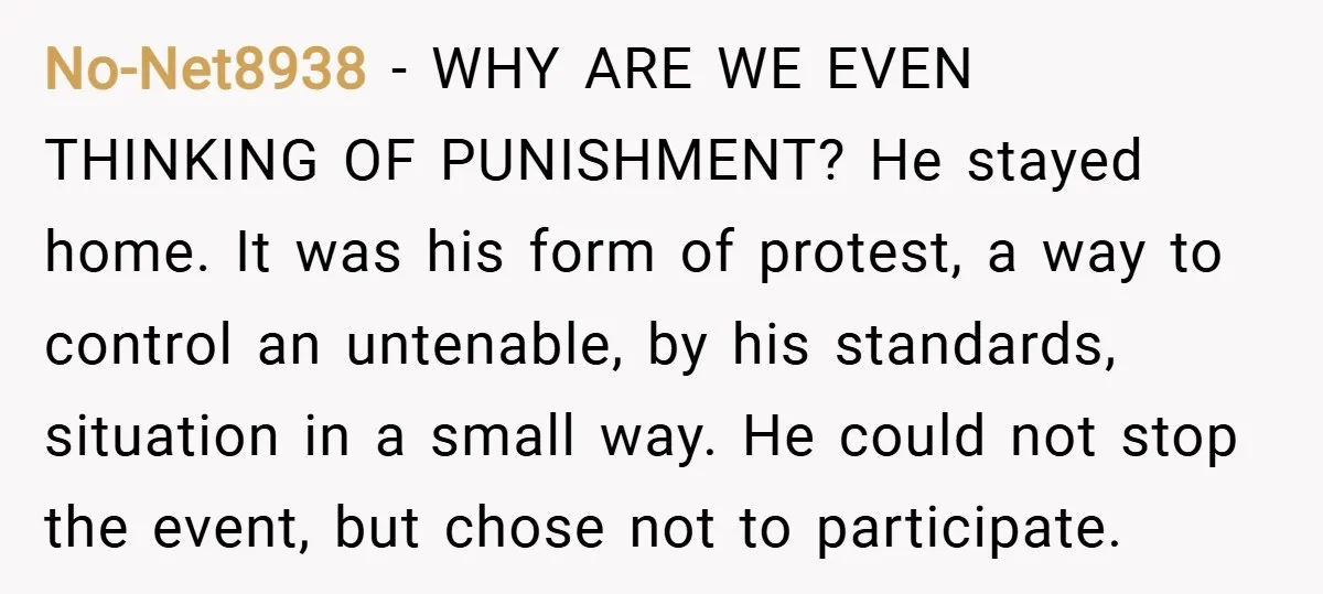 No-Net8938 − WHY ARE WE EVEN THINKING OF PUNISHMENT? He stayed home. It was his form of protest, a way to control an untenable, by his standards, situation in a...