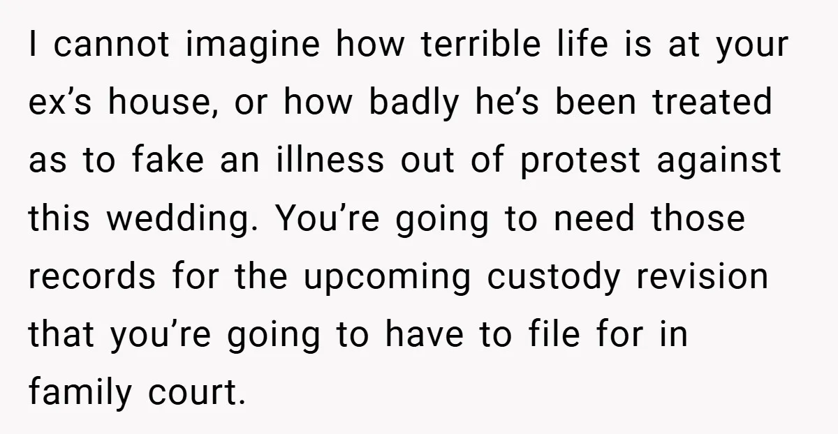 I cannot imagine how terrible life is at your ex’s house, or how badly he’s been treated as to fake an illness out of protest against this wedding. You’re going...