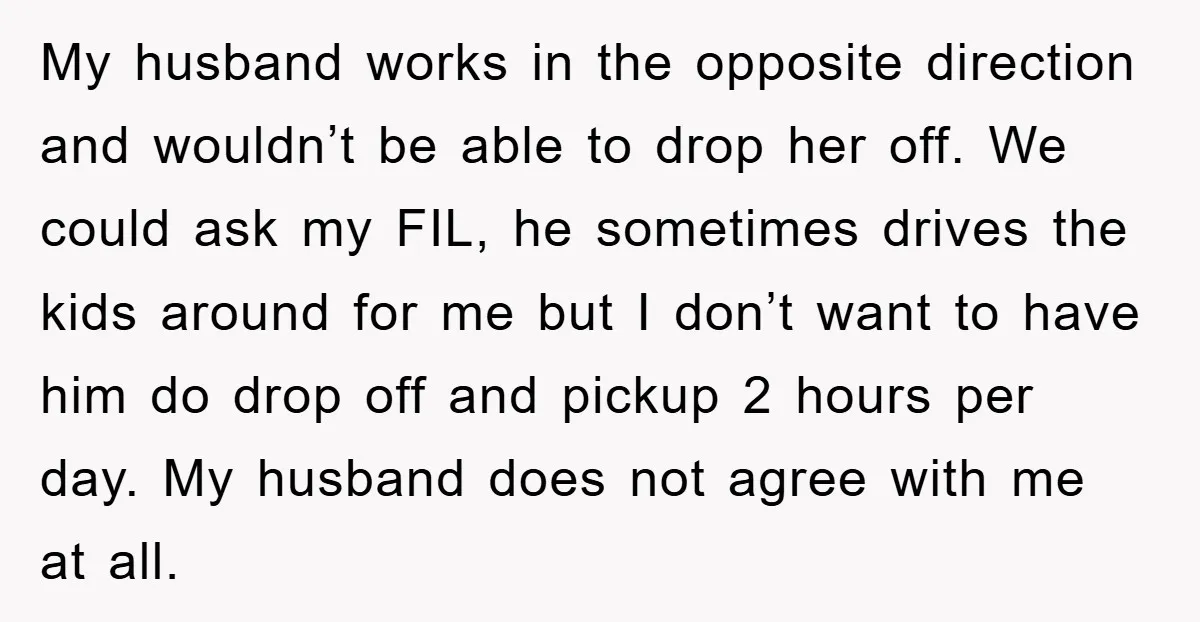 My husband works in the opposite direction and wouldn’t be able to drop her off. We could ask my FIL, he sometimes drives the kids around for me but I...