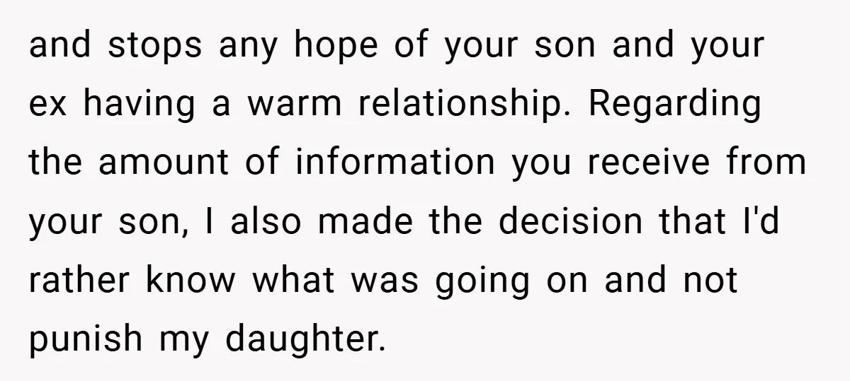 and stops any hope of your son and your ex having a warm relationship. Regarding the amount of information you receive from your son, I also made the decision that...