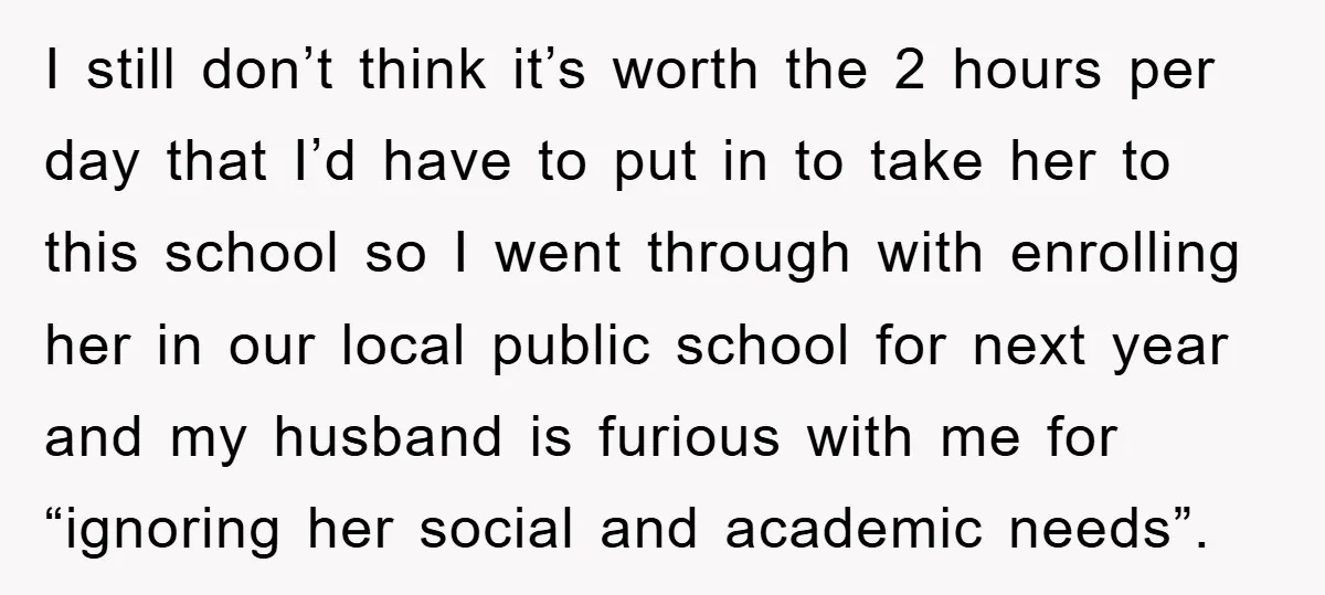 I still don’t think it’s worth the 2 hours per day that I’d have to put in to take her to this school so I went through with enrolling her...