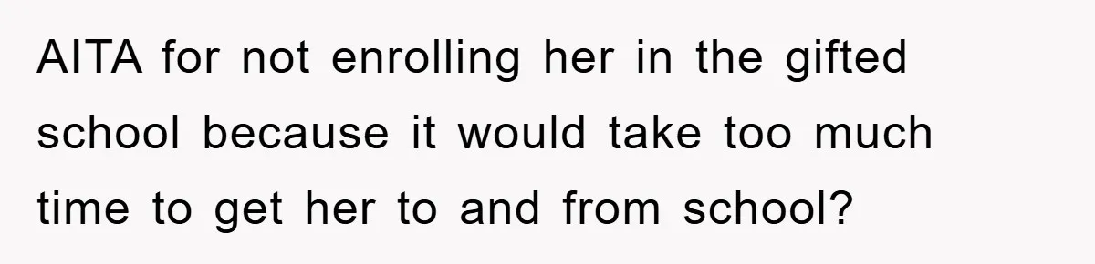 AITA for not enrolling her in the gifted school because it would take too much time to get her to and from school?