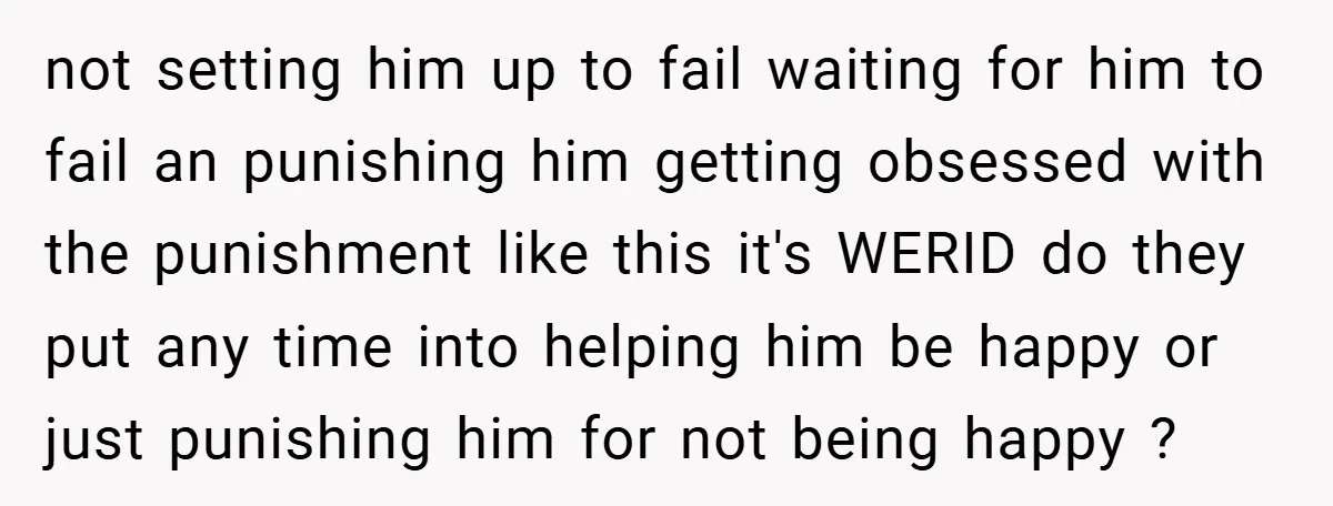 not setting him up to fail waiting for him to fail an punishing him getting obsessed with the punishment like this it's WERID do they put any time into helping...