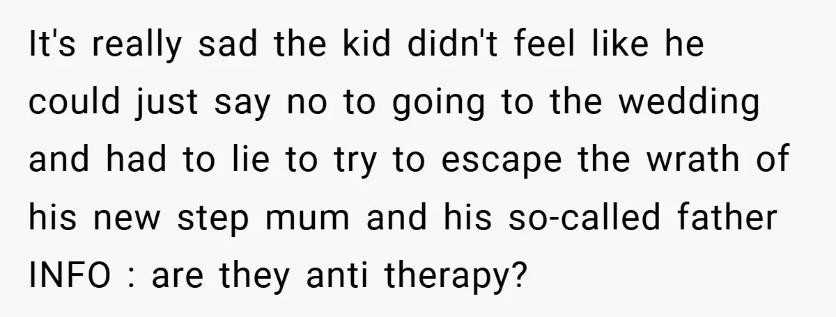 It's really sad the kid didn't feel like he could just say no to going to the wedding and had to lie to try to escape the wrath of his...