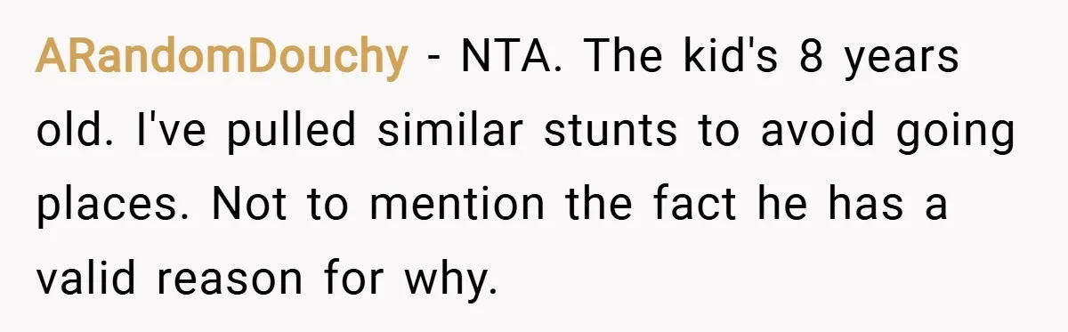 ARandomDouchy − NTA. The kid's 8 years old. I've pulled similar stunts to avoid going places. Not to mention the fact he has a valid reason for why.