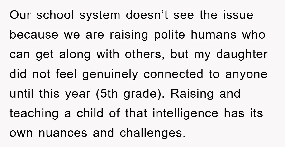 Our school system doesn’t see the issue because we are raising polite humans who can get along with others, but my daughter did not feel genuinely connected to anyone until...