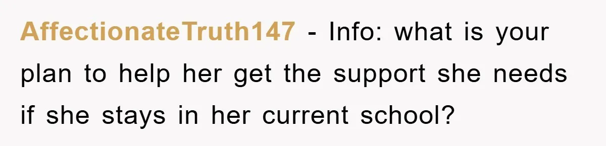 AffectionateTruth147 − Info: what is your plan to help her get the support she needs if she stays in her current school?