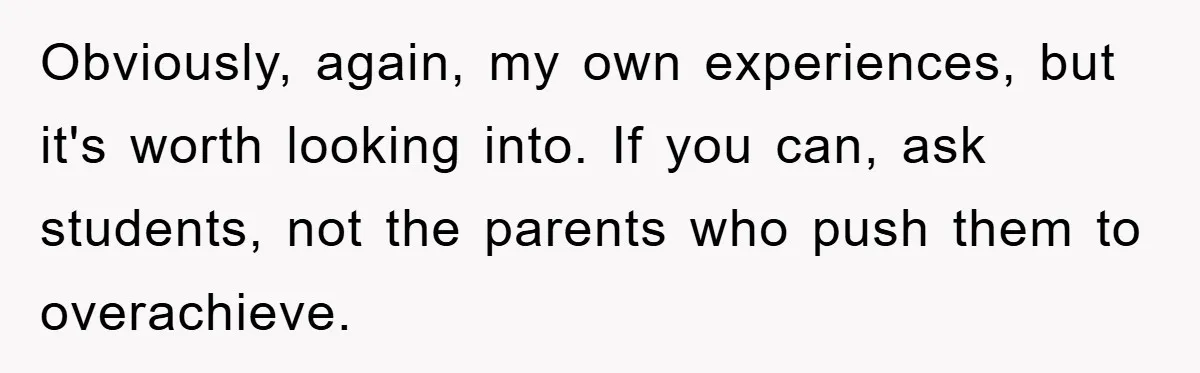Obviously, again, my own experiences, but it's worth looking into. If you can, ask students, not the parents who push them to overachieve.