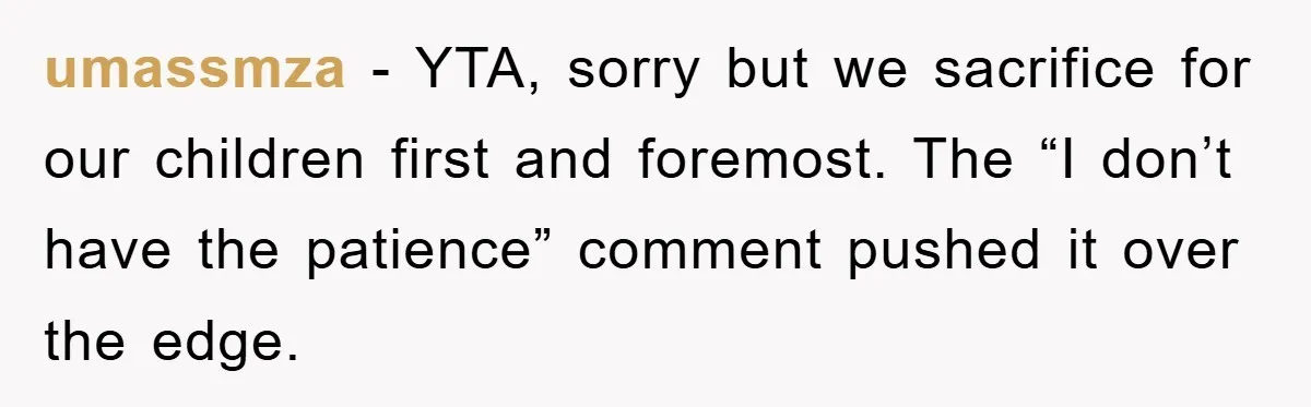 umassmza − YTA, sorry but we sacrifice for our children first and foremost. The “I don’t have the patience” comment pushed it over the edge.