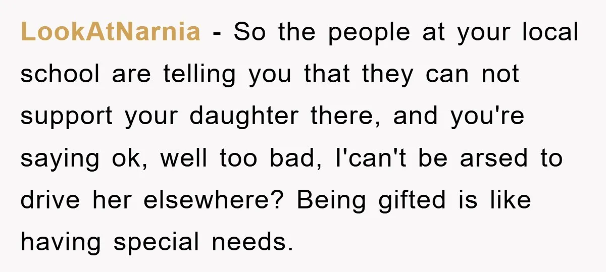 LookAtNarnia − So the people at your local school are telling you that they can not support your daughter there, and you're saying ok, well too bad, I'can't be arsed...