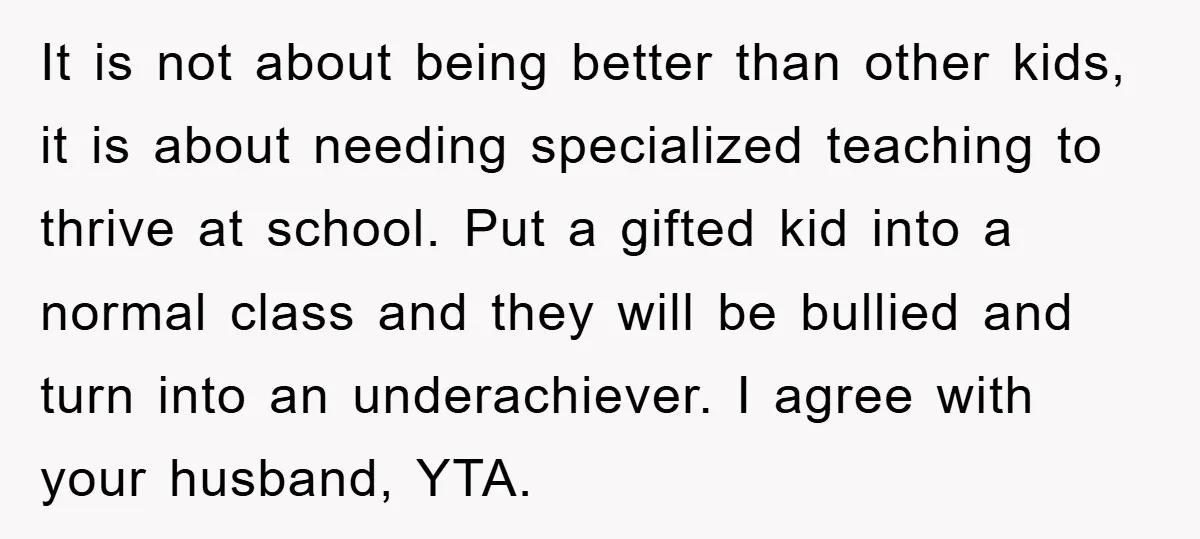 It is not about being better than other kids, it is about needing specialized teaching to thrive at school. Put a gifted kid into a normal class and they will...