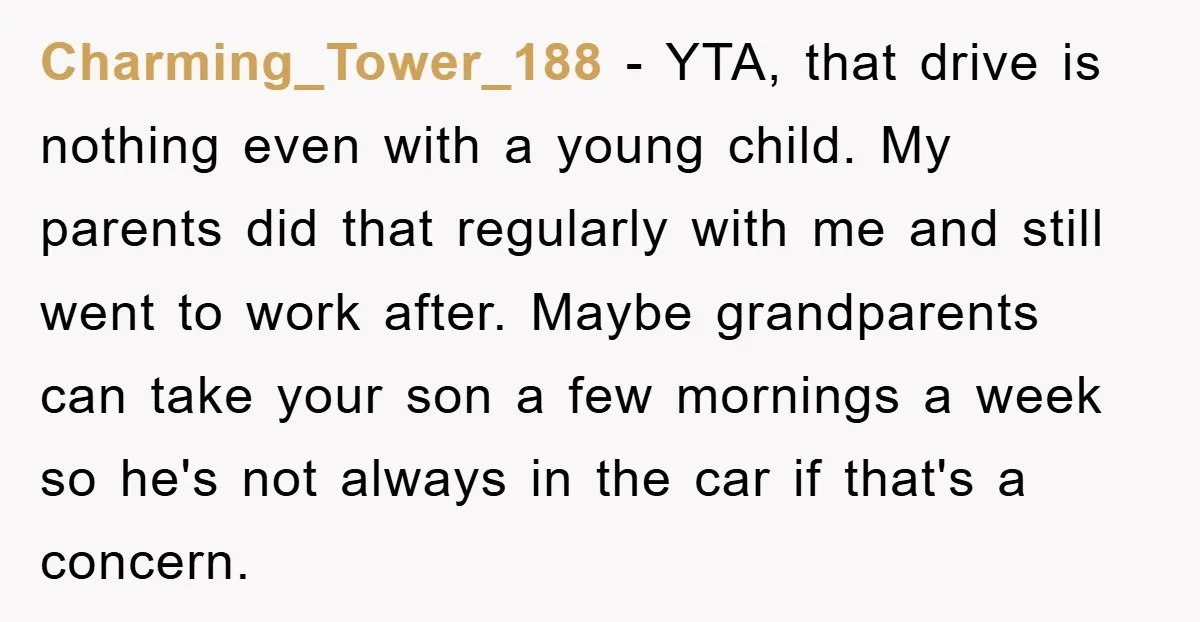 Charming_Tower_188 − YTA, that drive is nothing even with a young child. My parents did that regularly with me and still went to work after. Maybe grandparents can take your...
