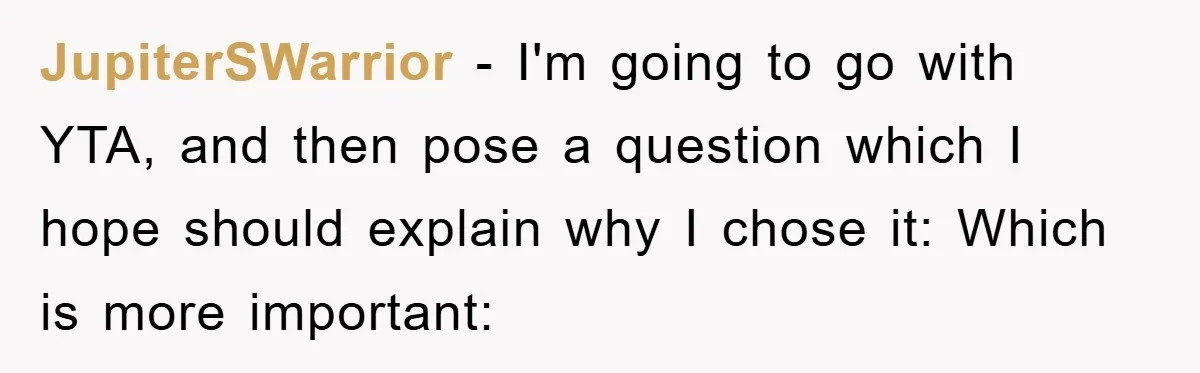 JupiterSWarrior − I'm going to go with YTA, and then pose a question which I hope should explain why I chose it: Which is more important: