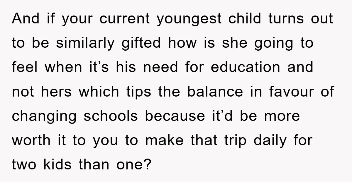 And if your current youngest child turns out to be similarly gifted how is she going to feel when it’s his need for education and not hers which tips the...