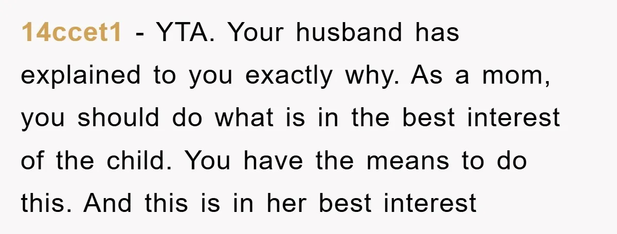 14ccet1 − YTA. Your husband has explained to you exactly why. As a mom, you should do what is in the best interest of the child. You have the means...