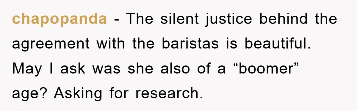 chapopanda − The silent justice behind the agreement with the baristas is beautiful. May I ask was she also of a “boomer” age? Asking for research.