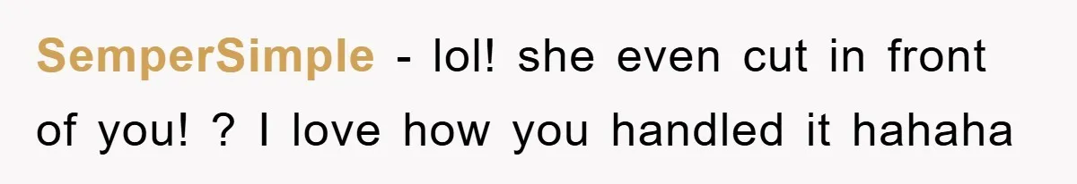 SemperSimple − lol! she even cut in front of you! ? I love how you handled it hahaha