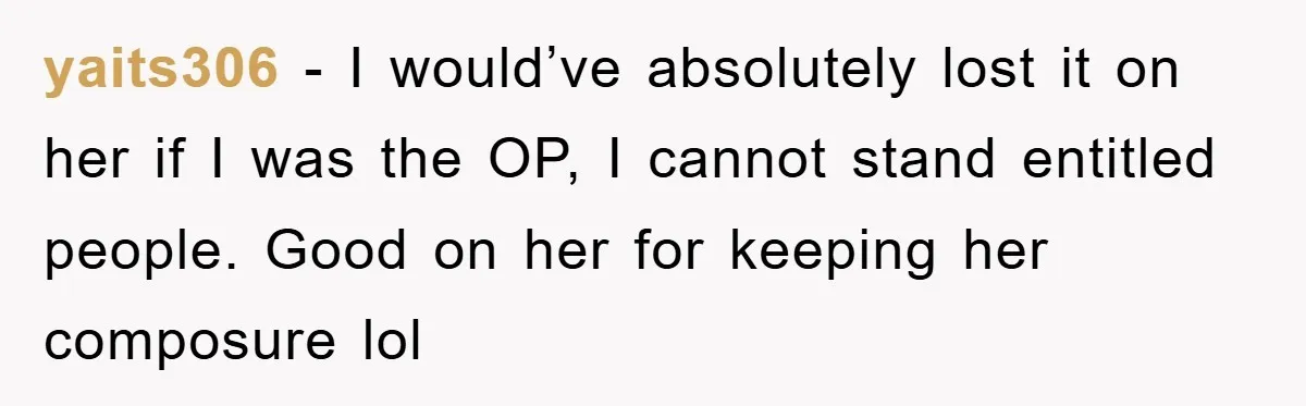 yaits306 − I would’ve absolutely lost it on her if I was the OP, I cannot stand entitled people. Good on her for keeping her composure lol