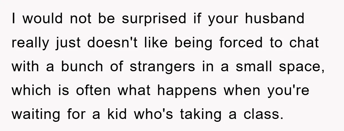 I would not be surprised if your husband really just doesn't like being forced to chat with a bunch of strangers in a small space, which is often what happens...