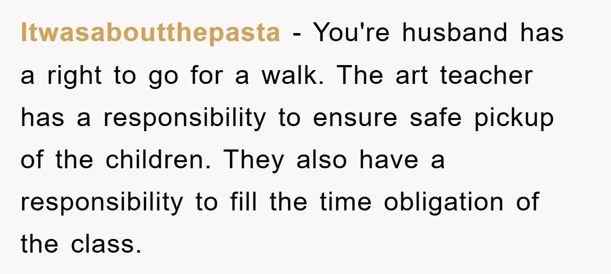 Itwasaboutthepasta − You're husband has a right to go for a walk. The art teacher has a responsibility to ensure safe pickup of the children. They also have a responsibility...