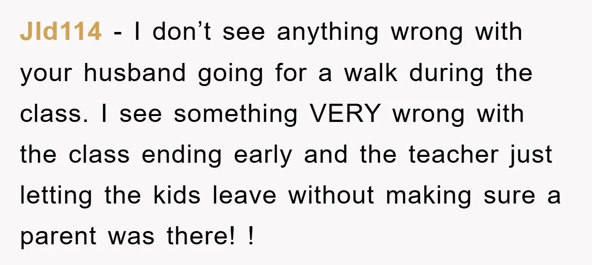 Jld114 − I don’t see anything wrong with your husband going for a walk during the class. I see something VERY wrong with the class ending early and the teacher...