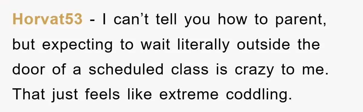 Horvat53 − I can’t tell you how to parent, but expecting to wait literally outside the door of a scheduled class is crazy to me. That just feels like extreme...