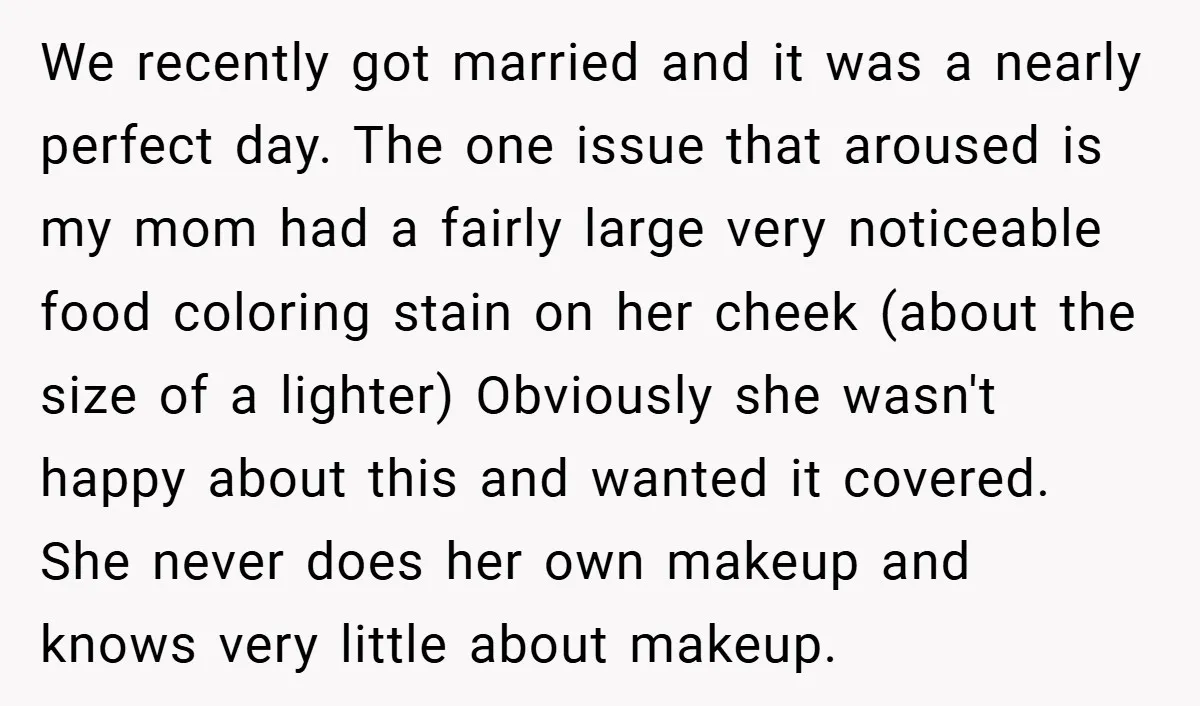 We recently got married and it was a nearly perfect day. The one issue that aroused is my mom had a fairly large very noticeable food coloring stain on her...