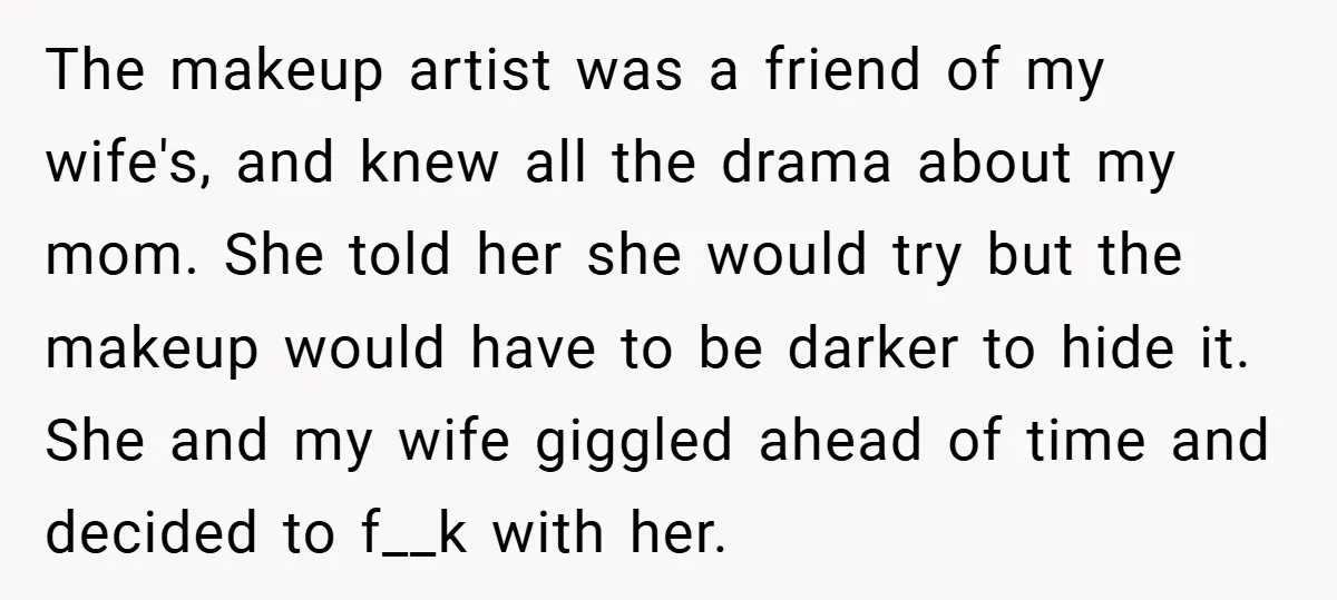 The makeup artist was a friend of my wife's, and knew all the drama about my mom. She told her she would try but the makeup would have to be...