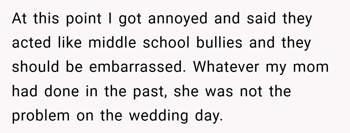 At this point I got annoyed and said they acted like middle school bullies and they should be embarrassed. Whatever my mom had done in the past, she was not...