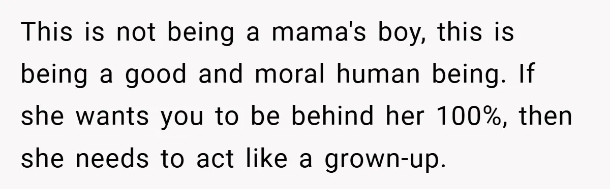 This is not being a mama's boy, this is being a good and moral human being. If she wants you to be behind her 100%, then she needs to act...