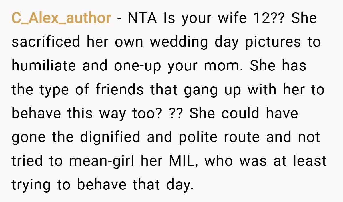 C_Alex_author − NTA Is your wife 12?? She sacrificed her own wedding day pictures to humiliate and one-up your mom. She has the type of friends that gang up with...
