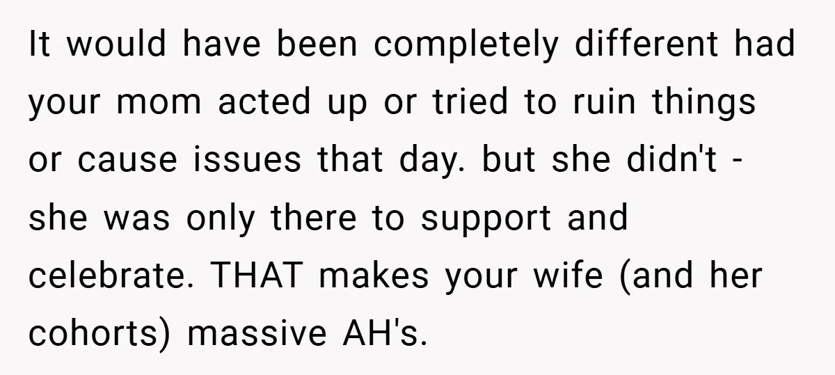 It would have been completely different had your mom acted up or tried to ruin things or cause issues that day. but she didn't - she was only there to...