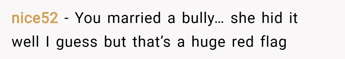 nice52 − You married a bully… she hid it well I guess but that’s a huge red flag